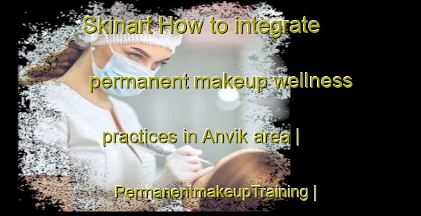 Skinart How to integrate permanent makeup wellness practices in Anvik area | PermanentmakeupTraining | PermanentmakeupClasses | SkinartTraining-United States